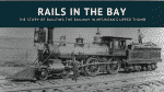 Rails in the Bay - Building Railroad in Michigan's Thumb
